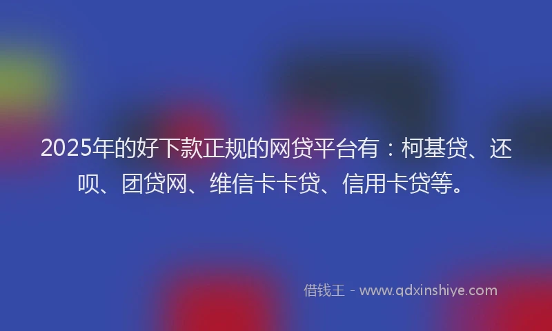 2025年的好下款正规的网贷平台有：柯基贷、还呗、团贷网、维信卡卡贷、信用卡贷等。