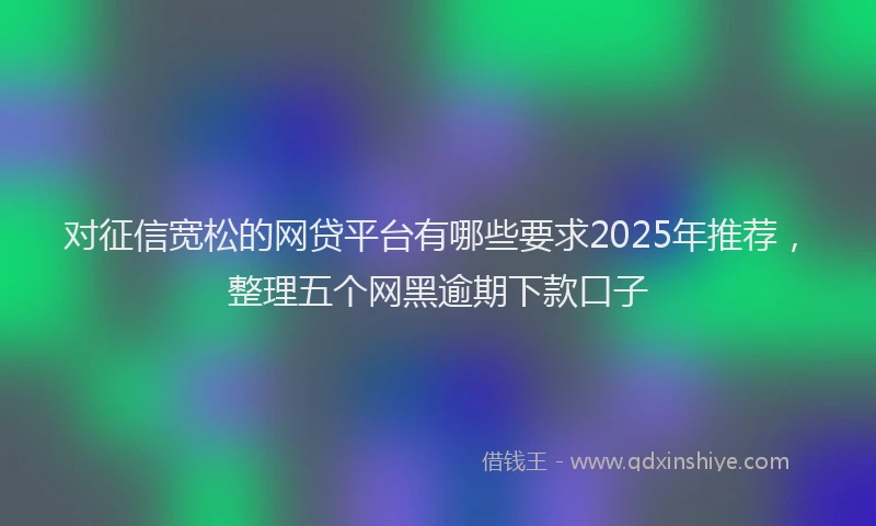对征信宽松的网贷平台有哪些要求2025年推荐，整理五个网黑逾期下款口子