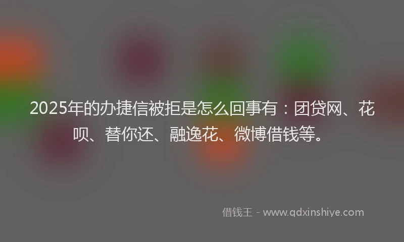 2025年的办捷信被拒是怎么回事有：团贷网、花呗、替你还、融逸花、微博借钱等。