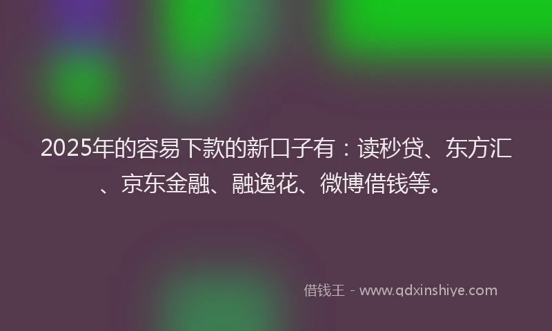 2025年的容易下款的新口子有：读秒贷、东方汇、京东金融、融逸花、微博借钱等。
