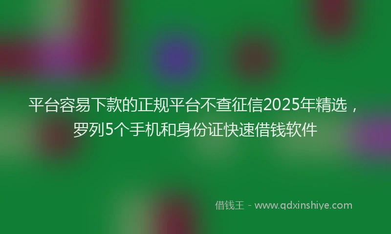 平台容易下款的正规平台不查征信2025年精选，罗列5个手机和身份证快速借钱软件