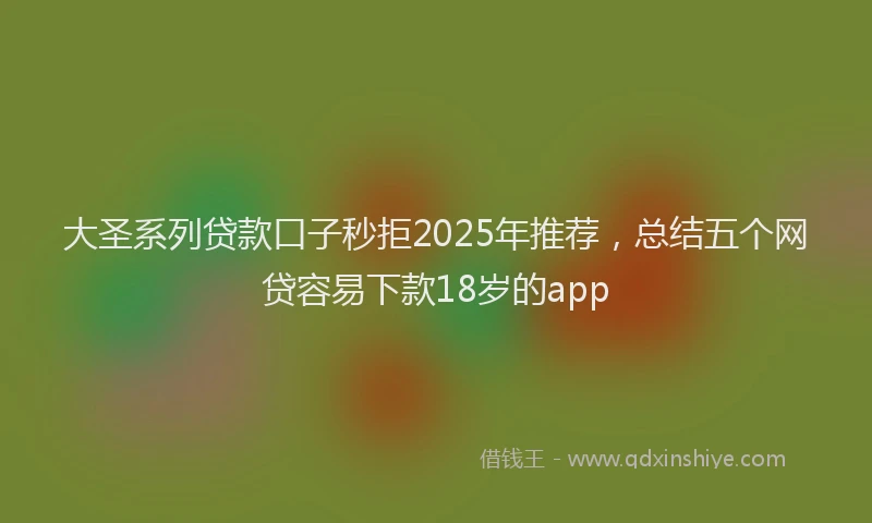 大圣系列贷款口子秒拒2025年推荐，总结五个网贷容易下款18岁的app