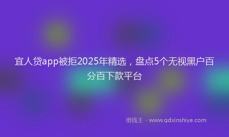 宜人贷app被拒2025年精选，盘点5个无视黑户百分百下款平台