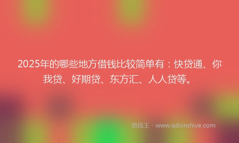2025年的哪些地方借钱比较简单有：快贷通、你我贷、好期贷、东方汇、人人贷等。