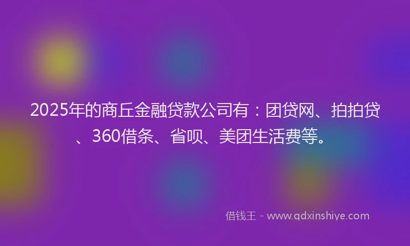 2025年的商丘金融贷款公司有：团贷网、拍拍贷、360借条、省呗、美团生活费等。