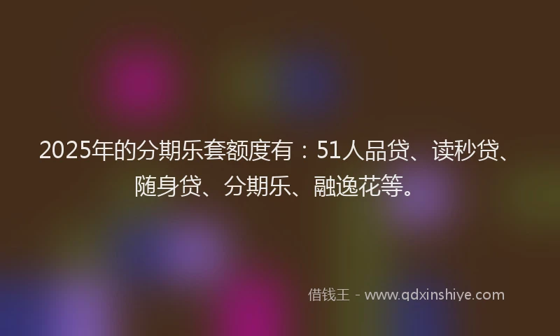 2025年的分期乐套额度有：51人品贷、读秒贷、随身贷、分期乐、融逸花等。