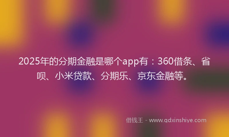 2025年的分期金融是哪个app有：360借条、省呗、小米贷款、分期乐、京东金融等。