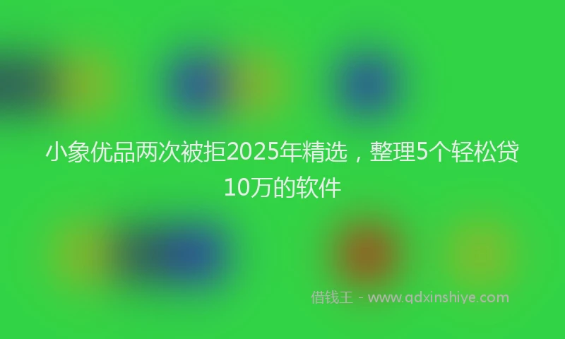 小象优品两次被拒2025年精选，整理5个轻松贷10万的软件