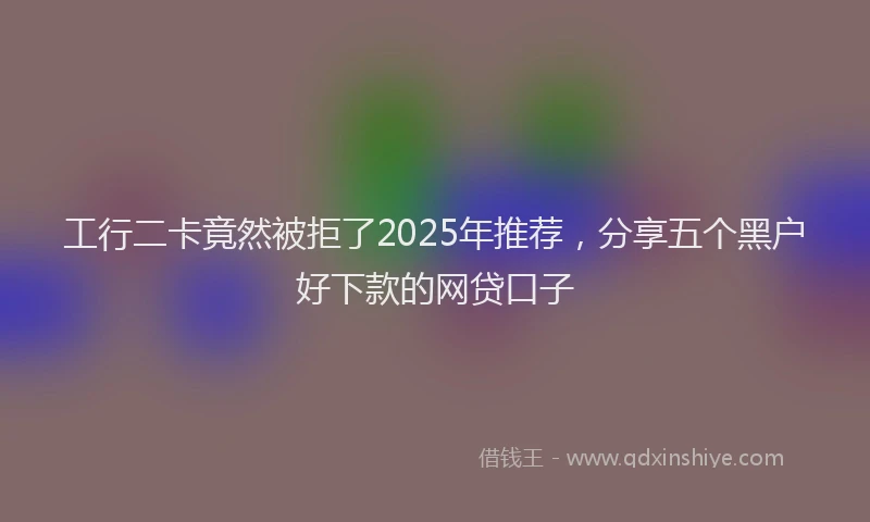 工行二卡竟然被拒了2025年推荐，分享五个黑户好下款的网贷口子