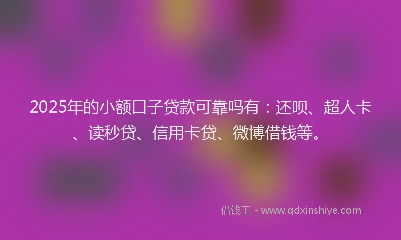 2025年的小额口子贷款可靠吗有：还呗、超人卡、读秒贷、信用卡贷、微博借钱等。
