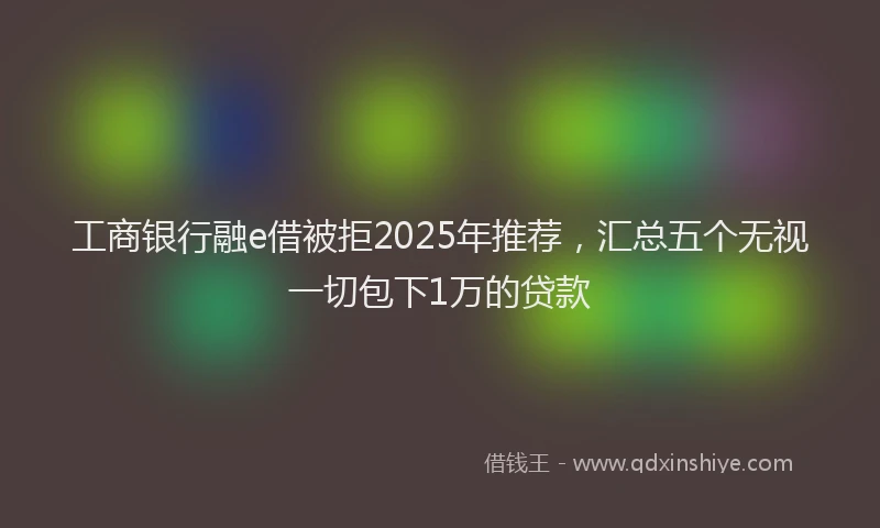 工商银行融e借被拒2025年推荐，汇总五个无视一切包下1万的贷款