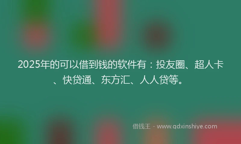 2025年的可以借到钱的软件有：投友圈、超人卡、快贷通、东方汇、人人贷等。