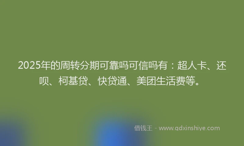 2025年的周转分期可靠吗可信吗有：超人卡、还呗、柯基贷、快贷通、美团生活费等。