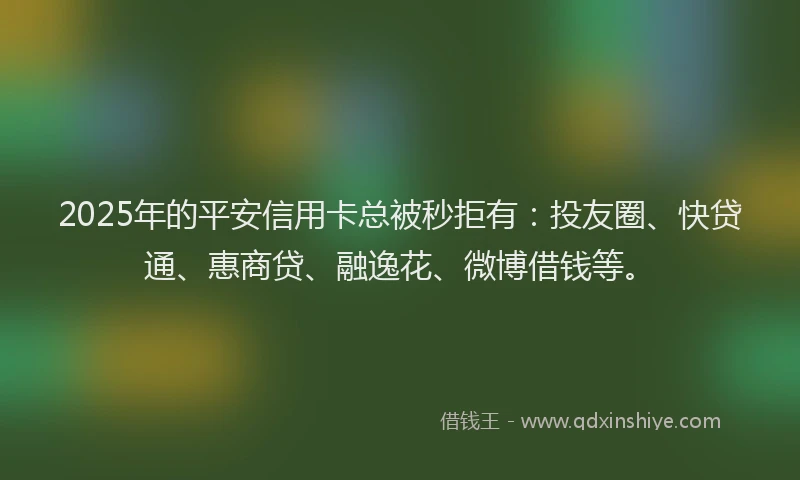 2025年的平安信用卡总被秒拒有:投友圈、快贷通、惠商贷、融逸花、微博借钱等。