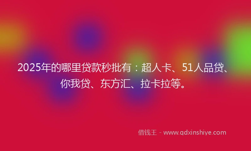 2025年的哪里贷款秒批有：超人卡、51人品贷、你我贷、东方汇、拉卡拉等。