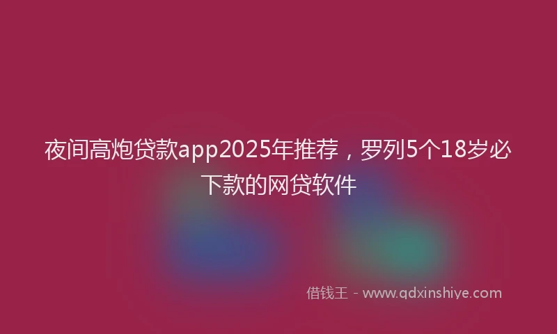 夜间高炮贷款app2025年推荐，罗列5个18岁必下款的网贷软件