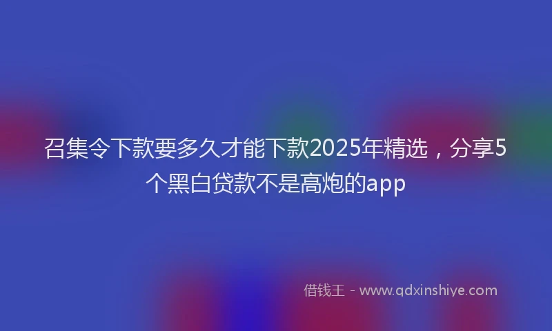 召集令下款要多久才能下款2025年精选，分享5个黑白贷款不是高炮的app