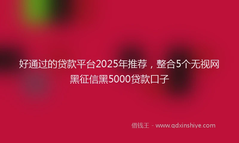 好通过的贷款平台2025年推荐，整合5个无视网黑征信黑5000贷款口子