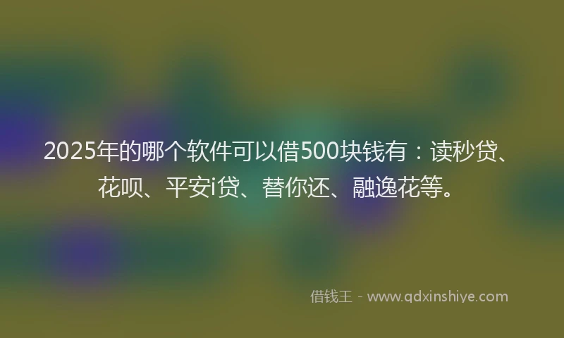 2025年的哪个软件可以借500块钱有：读秒贷、花呗、平安i贷、替你还、融逸花等。