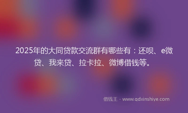 2025年的大同贷款交流群有哪些有：还呗、e微贷、我来贷、拉卡拉、微博借钱等。