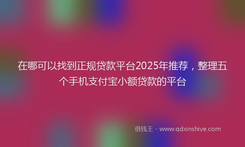 在哪可以找到正规贷款平台2025年推荐，整理五个手机支付宝小额贷款的平台
