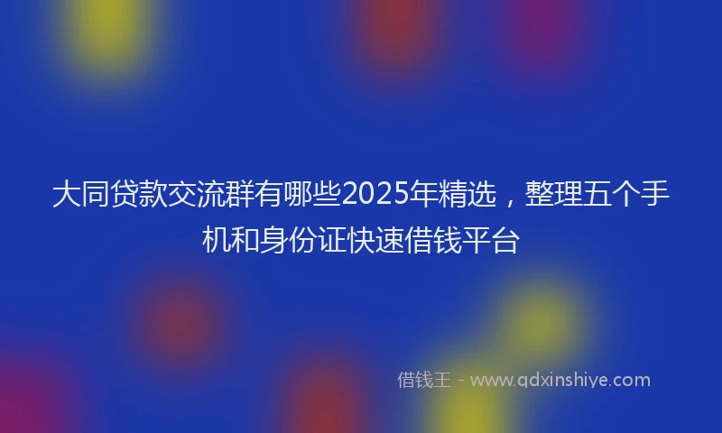 大同贷款交流群有哪些2025年精选，整理五个手机和身份证快速借钱平台