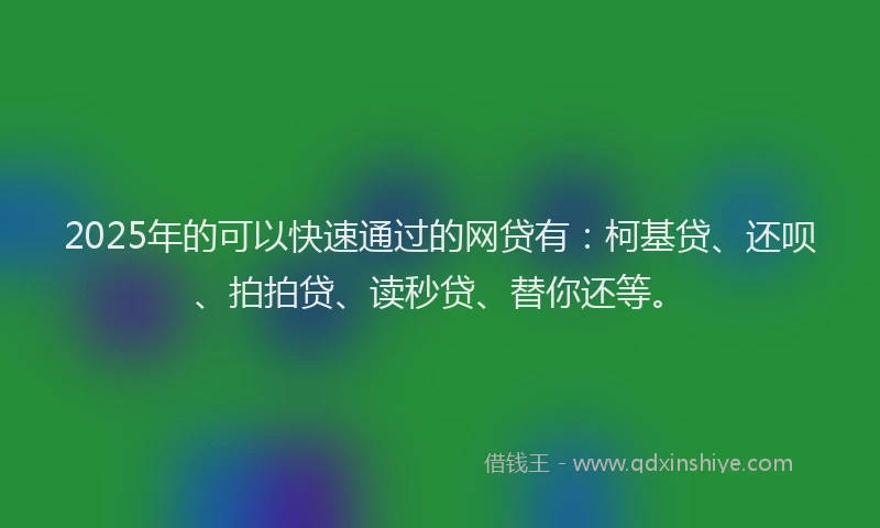 2025年的可以快速通过的网贷有：柯基贷、还呗、拍拍贷、读秒贷、替你还等。