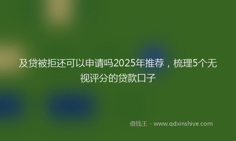 及贷被拒还可以申请吗2025年推荐，梳理5个无视评分的贷款口子