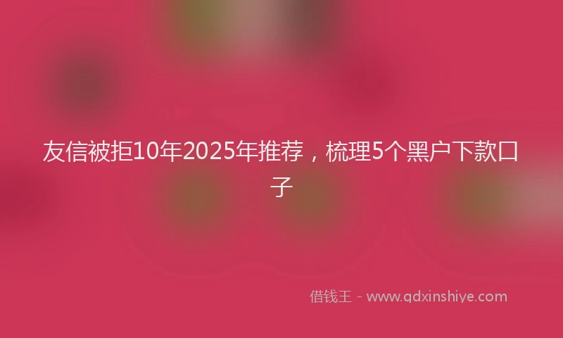 友信被拒10年2025年推荐，梳理5个黑户下款口子