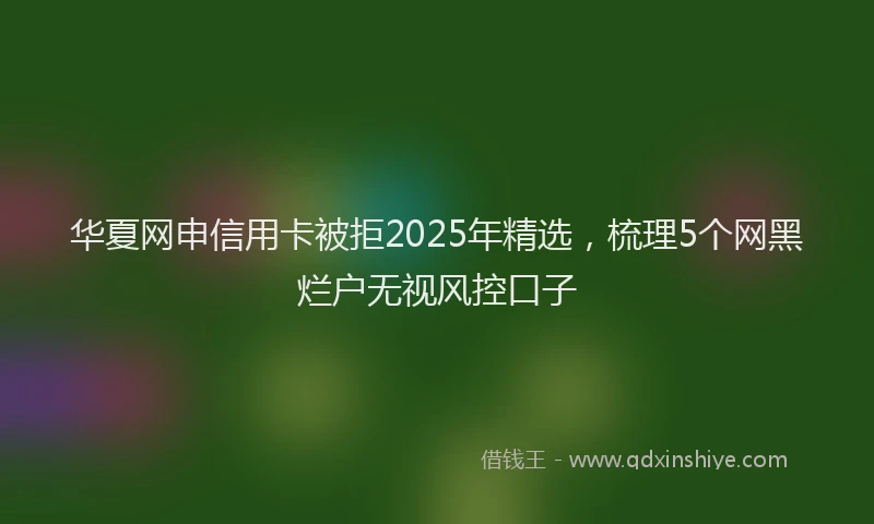华夏网申信用卡被拒2025年精选，梳理5个网黑烂户无视风控口子