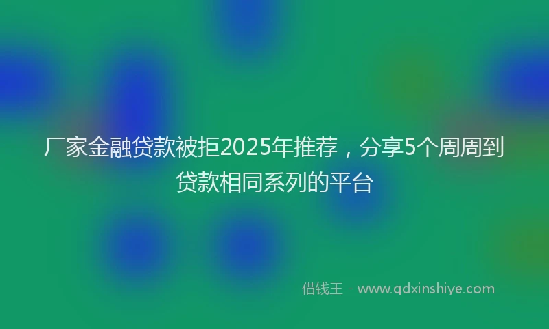 厂家金融贷款被拒2025年推荐，分享5个周周到贷款相同系列的平台