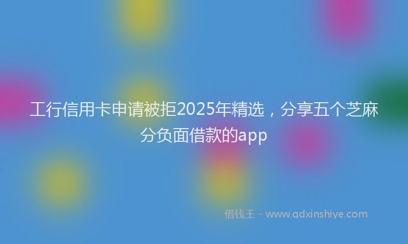 工行信用卡申请被拒2025年精选，分享五个芝麻分负面借款的app