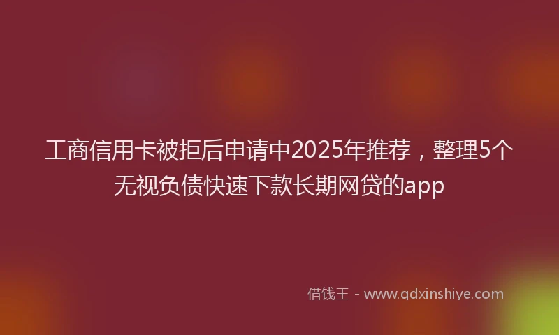 工商信用卡被拒后申请中2025年推荐，整理5个无视负债快速下款长期网贷的app
