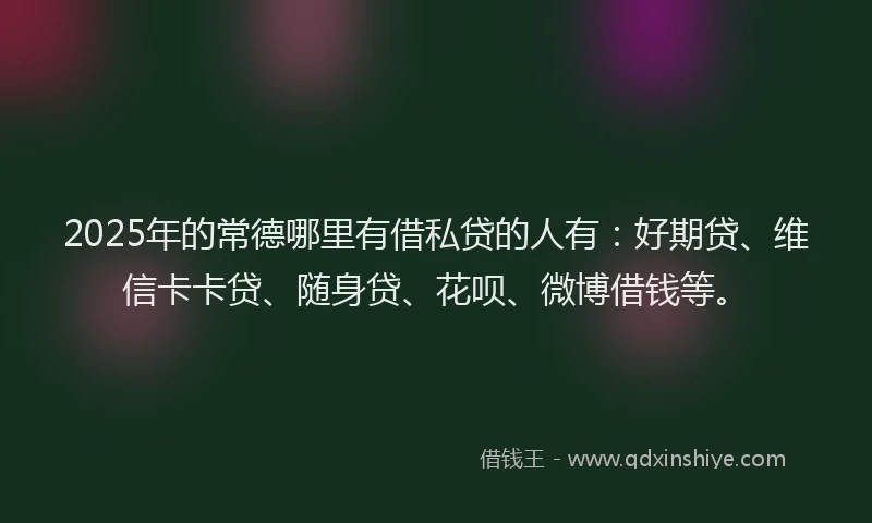 2025年的常德哪里有借私贷的人有：好期贷、维信卡卡贷、随身贷、花呗、微博借钱等。