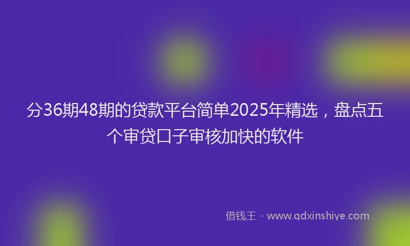 分36期48期的贷款平台简单2025年精选，盘点五个审贷口子审核加快的软件