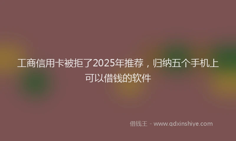 工商信用卡被拒了2025年推荐，归纳五个手机上可以借钱的软件