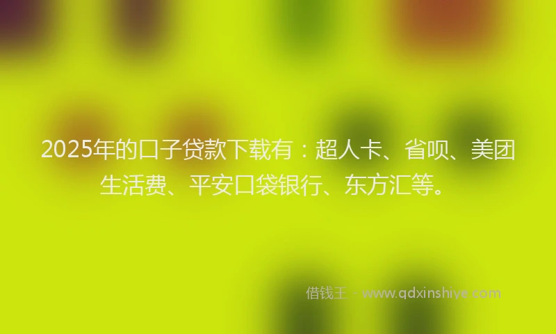 2025年的口子贷款下载有：超人卡、省呗、美团生活费、平安口袋银行、东方汇等。