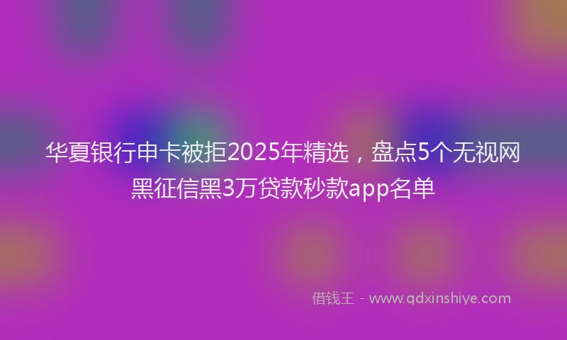 华夏银行申卡被拒2025年精选，盘点5个无视网黑征信黑3万贷款秒款app名单
