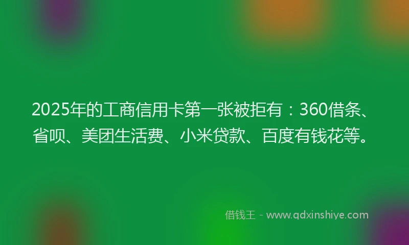 2025年的工商信用卡第一张被拒有：360借条、省呗、美团生活费、小米贷款、百度有钱花等。