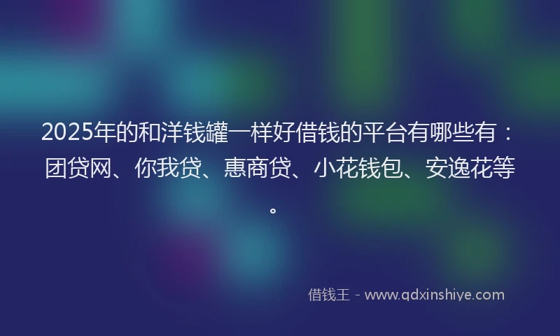 2025年的和洋钱罐一样好借钱的平台有哪些有：团贷网、你我贷、惠商贷、小花钱包、安逸花等。
