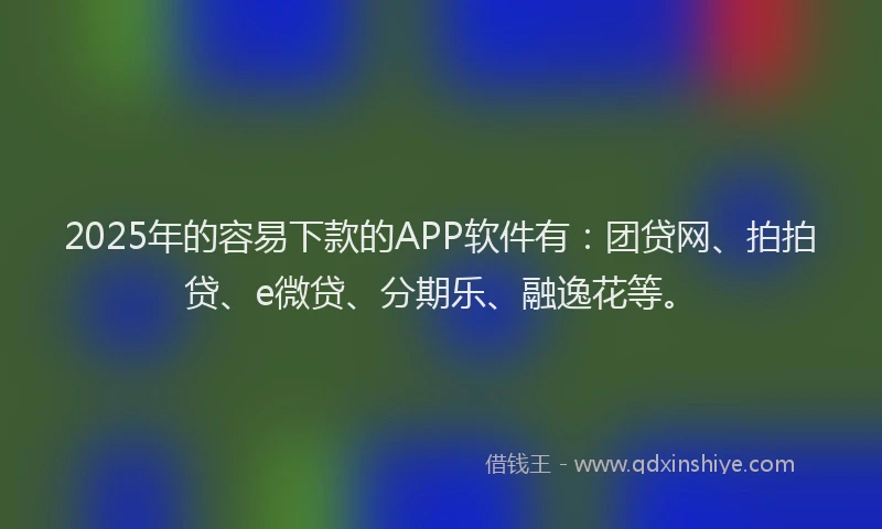 2025年的容易下款的APP软件有：团贷网、拍拍贷、e微贷、分期乐、融逸花等。