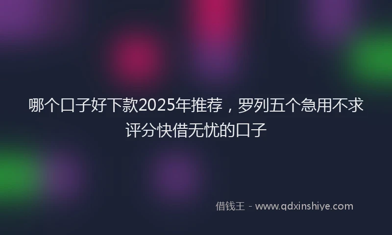 哪个口子好下款2025年推荐，罗列五个急用不求评分快借无忧的口子