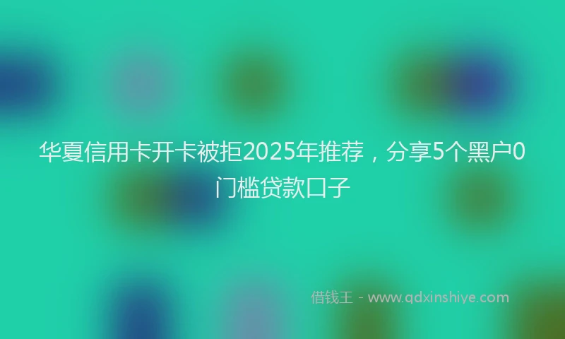 华夏信用卡开卡被拒2025年推荐，分享5个黑户0门槛贷款口子