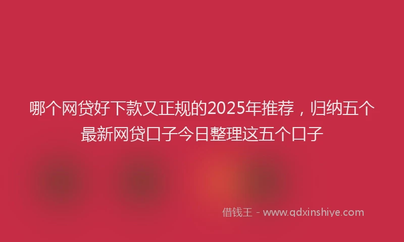 哪个网贷好下款又正规的2025年推荐，归纳五个最新网贷口子今日整理这五个口子