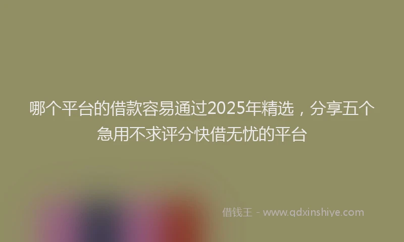 哪个平台的借款容易通过2025年精选，分享五个急用不求评分快借无忧的平台