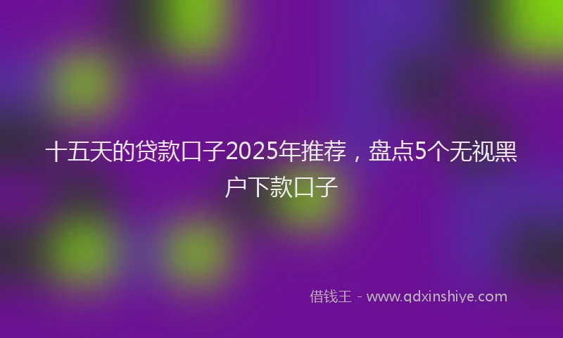 十五天的贷款口子2025年推荐，盘点5个无视黑户下款口子