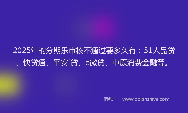 2025年的分期乐审核不通过要多久有：51人品贷、快贷通、平安i贷、e微贷、中原消费金融等。