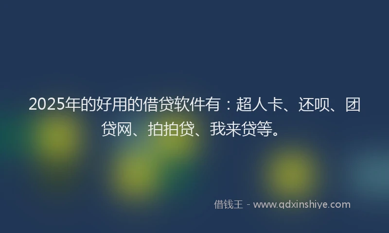 2025年的好用的借贷软件有：超人卡、还呗、团贷网、拍拍贷、我来贷等。
