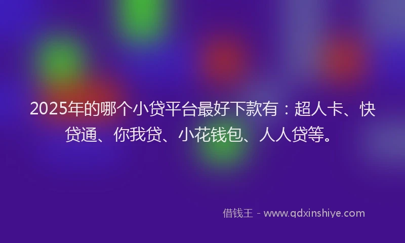 2025年的哪个小贷平台最好下款有：超人卡、快贷通、你我贷、小花钱包、人人贷等。