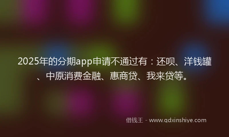 2025年的分期app申请不通过有：还呗、洋钱罐、中原消费金融、惠商贷、我来贷等。